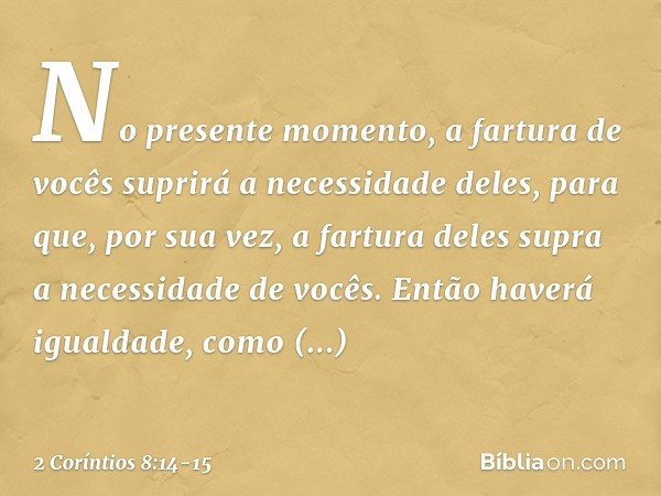 No presente momento, a fartura de vocês suprirá a necessidade deles, para que, por sua vez, a fartura deles supra a necessidade de vocês. Então haverá igualdade