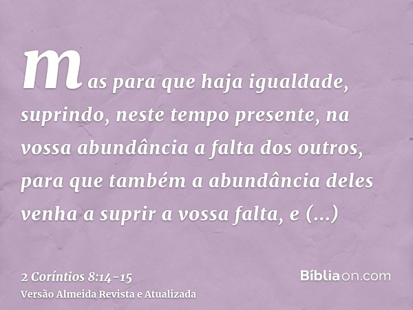 mas para que haja igualdade, suprindo, neste tempo presente, na vossa abundância a falta dos outros, para que também a abundância deles venha a suprir a vossa f