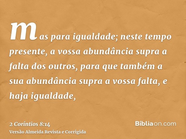 mas para igualdade; neste tempo presente, a vossa abundância supra a falta dos outros, para que também a sua abundância supra a vossa falta, e haja igualdade,