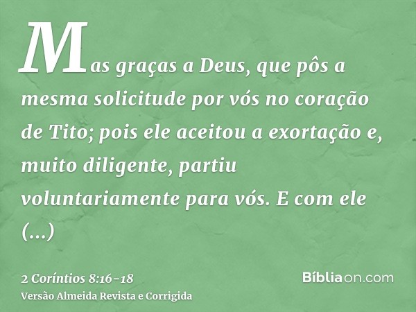 Mas graças a Deus, que pôs a mesma solicitude por vós no coração de Tito;pois ele aceitou a exortação e, muito diligente, partiu voluntariamente para vós.E com 