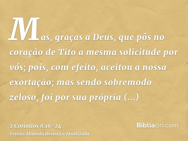 Mas, graças a Deus, que pôs no coração de Tito a mesma solicitude por vós;pois, com efeito, aceitou a nossa exortação; mas sendo sobremodo zeloso, foi por sua p