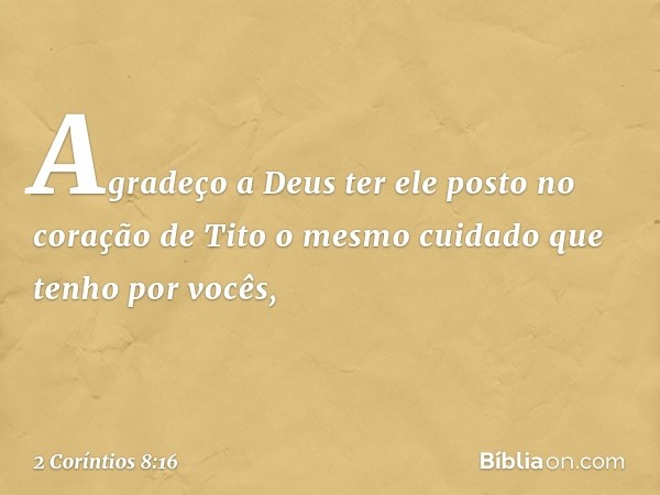 Agradeço a Deus ter ele posto no coração de Tito o mesmo cuidado que tenho por vocês, -- 2 Coríntios 8:16