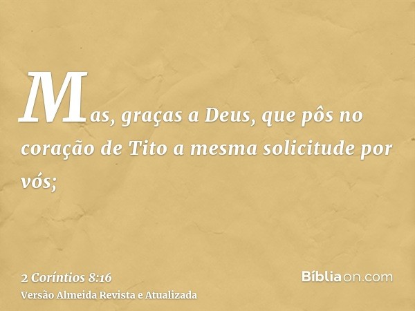 Mas, graças a Deus, que pôs no coração de Tito a mesma solicitude por vós;