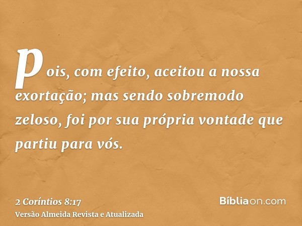 pois, com efeito, aceitou a nossa exortação; mas sendo sobremodo zeloso, foi por sua própria vontade que partiu para vós.