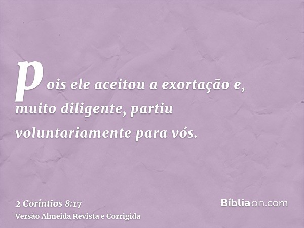 pois ele aceitou a exortação e, muito diligente, partiu voluntariamente para vós.