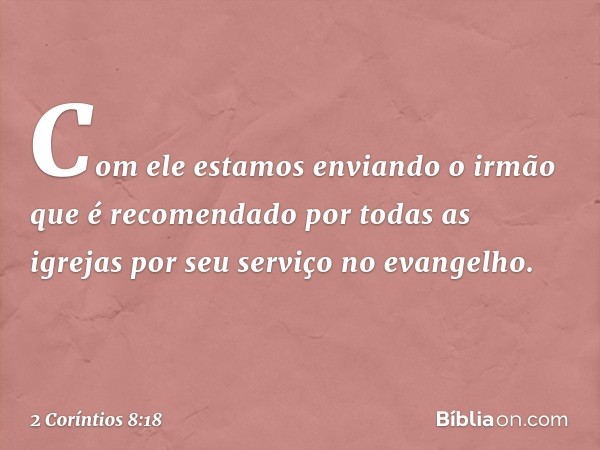 Com ele estamos enviando o irmão que é recomendado por todas as igrejas por seu serviço no evangelho. -- 2 Coríntios 8:18