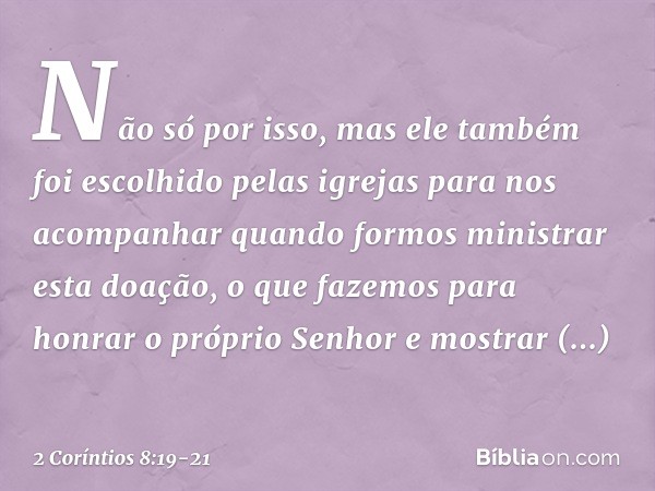 Não só por isso, mas ele também foi escolhido pelas igrejas para nos acompanhar quando formos ministrar esta doação, o que fazemos para honrar o próprio Senhor