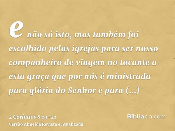 e não só isto, mas também foi escolhido pelas igrejas para ser nosso companheiro de viagem no tocante a esta graça que por nós é ministrada para glória do Senho