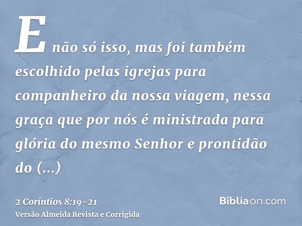 E não só isso, mas foi também escolhido pelas igrejas para companheiro da nossa viagem, nessa graça que por nós é ministrada para glória do mesmo Senhor e pront