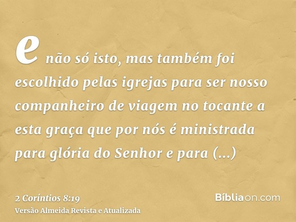e não só isto, mas também foi escolhido pelas igrejas para ser nosso companheiro de viagem no tocante a esta graça que por nós é ministrada para glória do Senho
