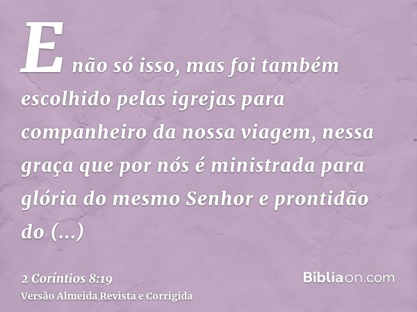 E não só isso, mas foi também escolhido pelas igrejas para companheiro da nossa viagem, nessa graça que por nós é ministrada para glória do mesmo Senhor e pront