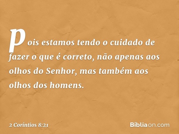 pois estamos tendo o cuidado de fazer o que é correto, não apenas aos olhos do Senhor, mas também aos olhos dos homens. -- 2 Coríntios 8:21