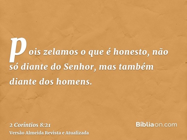 pois zelamos o que é honesto, não só diante do Senhor, mas também diante dos homens.