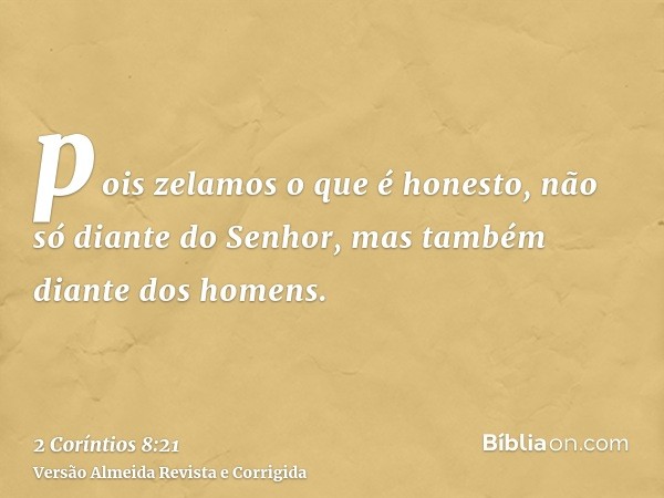 pois zelamos o que é honesto, não só diante do Senhor, mas também diante dos homens.