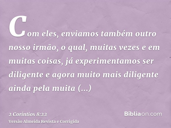 Com eles, enviamos também outro nosso irmão, o qual, muitas vezes e em muitas coisas, já experimentamos ser diligente e agora muito mais diligente ainda pela mu