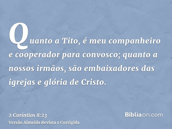 Quanto a Tito, é meu companheiro e cooperador para convosco; quanto a nossos irmãos, são embaixadores das igrejas e glória de Cristo.