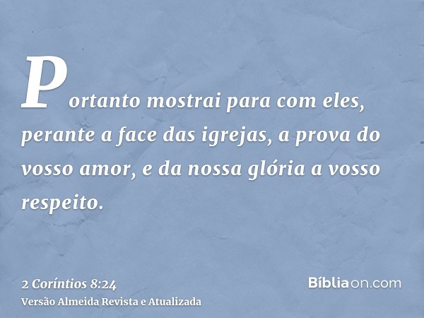 Portanto mostrai para com eles, perante a face das igrejas, a prova do vosso amor, e da nossa glória a vosso respeito.