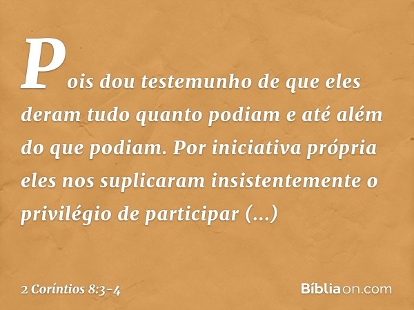 Pois dou testemunho de que eles deram tudo quanto podiam e até além do que podiam. Por iniciativa própria eles nos suplicaram insistentemente o privilégio de pa