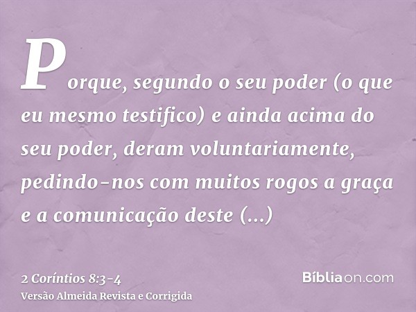 Porque, segundo o seu poder (o que eu mesmo testifico) e ainda acima do seu poder, deram voluntariamente,pedindo-nos com muitos rogos a graça e a comunicação de