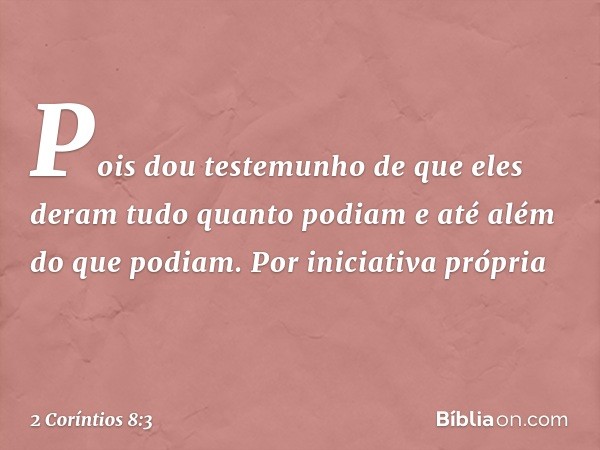 Pois dou testemunho de que eles deram tudo quanto podiam e até além do que podiam. Por iniciativa própria -- 2 Coríntios 8:3