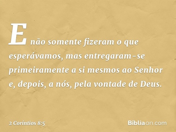 E não somente fizeram o que esperávamos, mas entregaram-se primeiramente a si mesmos ao Senhor e, depois, a nós, pela vontade de Deus. -- 2 Coríntios 8:5