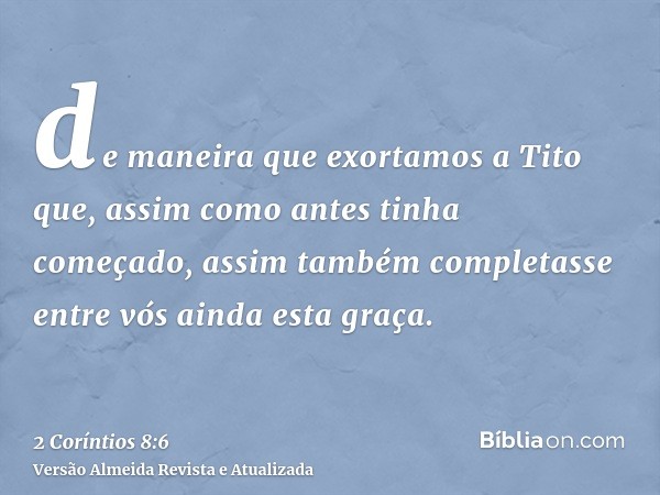 de maneira que exortamos a Tito que, assim como antes tinha começado, assim também completasse entre vós ainda esta graça.