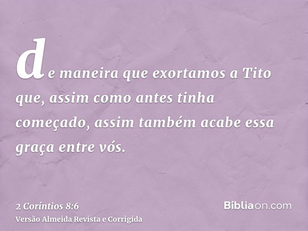 de maneira que exortamos a Tito que, assim como antes tinha começado, assim também acabe essa graça entre vós.