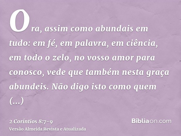 Ora, assim como abundais em tudo: em fé, em palavra, em ciência, em todo o zelo, no vosso amor para conosco, vede que também nesta graça abundeis.Não digo isto
