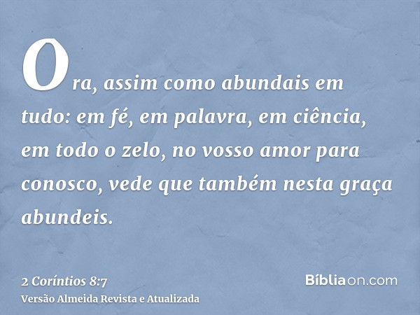 Ora, assim como abundais em tudo: em fé, em palavra, em ciência, em todo o zelo, no vosso amor para conosco, vede que também nesta graça abundeis.