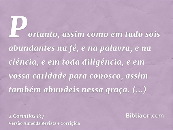 Portanto, assim como em tudo sois abundantes na fé, e na palavra, e na ciência, e em toda diligência, e em vossa caridade para conosco, assim também abundeis ne