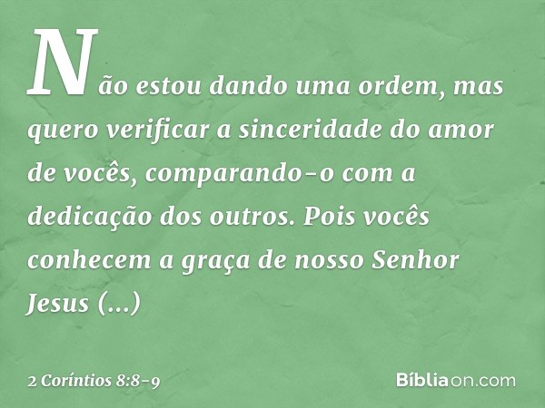 Não estou dando uma ordem, mas quero verificar a sinceridade do amor de vocês, comparando-o com a dedicação dos outros. Pois vocês conhecem a graça de nosso Sen