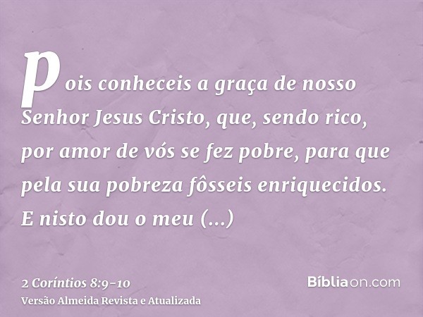 pois conheceis a graça de nosso Senhor Jesus Cristo, que, sendo rico, por amor de vós se fez pobre, para que pela sua pobreza fôsseis enriquecidos.E nisto dou o