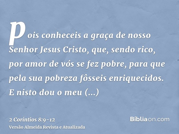 pois conheceis a graça de nosso Senhor Jesus Cristo, que, sendo rico, por amor de vós se fez pobre, para que pela sua pobreza fôsseis enriquecidos.E nisto dou o