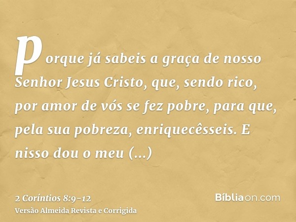 porque já sabeis a graça de nosso Senhor Jesus Cristo, que, sendo rico, por amor de vós se fez pobre, para que, pela sua pobreza, enriquecêsseis.E nisso dou o m