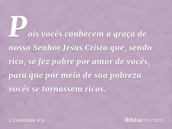 Pois vocês conhecem a graça de nosso Senhor Jesus Cristo que, sendo rico, se fez pobre por amor de vocês, para que por meio de sua pobreza vocês se tornassem ri