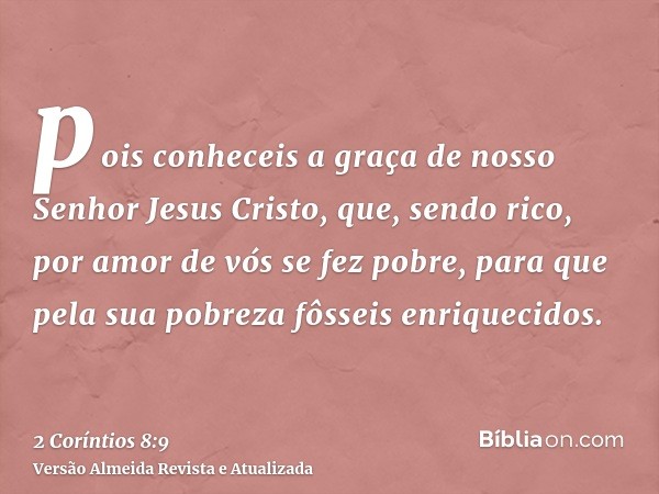 pois conheceis a graça de nosso Senhor Jesus Cristo, que, sendo rico, por amor de vós se fez pobre, para que pela sua pobreza fôsseis enriquecidos.