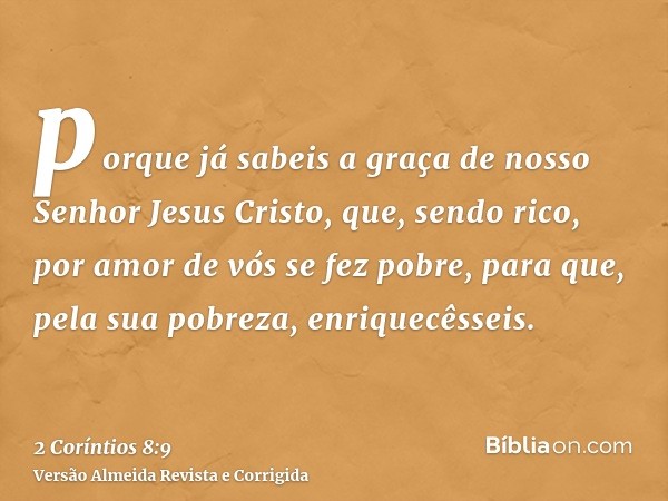 porque já sabeis a graça de nosso Senhor Jesus Cristo, que, sendo rico, por amor de vós se fez pobre, para que, pela sua pobreza, enriquecêsseis.