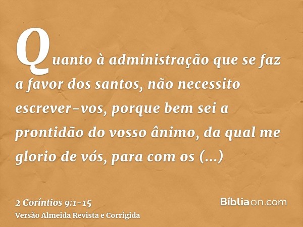 Quanto à administração que se faz a favor dos santos, não necessito escrever-vos,porque bem sei a prontidão do vosso ânimo, da qual me glorio de vós, para com o