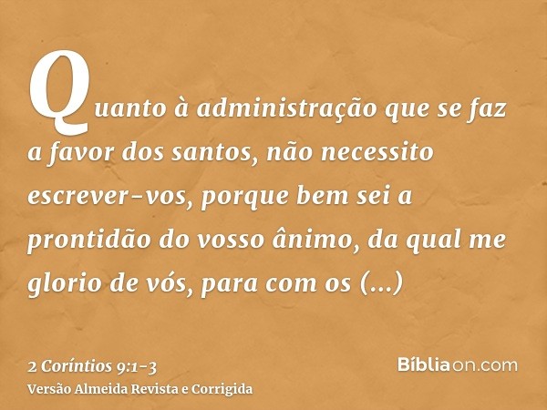 Quanto à administração que se faz a favor dos santos, não necessito escrever-vos,porque bem sei a prontidão do vosso ânimo, da qual me glorio de vós, para com o