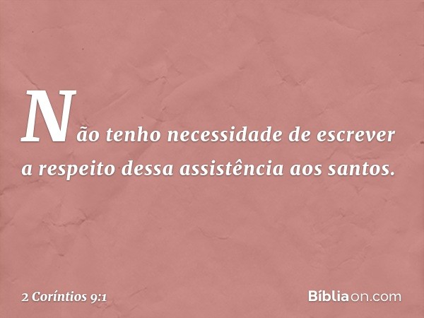 Não tenho necessidade de escrever a respeito dessa assistência aos santos. -- 2 Coríntios 9:1