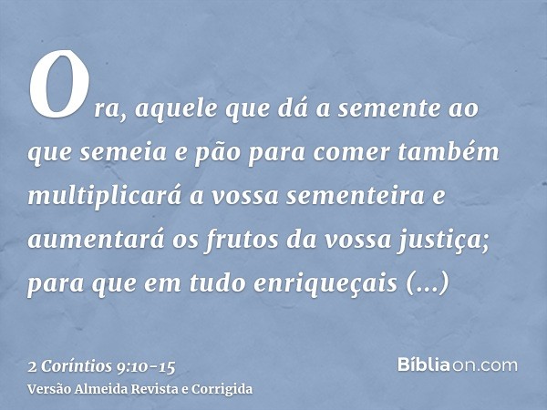 Ora, aquele que dá a semente ao que semeia e pão para comer também multiplicará a vossa sementeira e aumentará os frutos da vossa justiça;para que em tudo enriq