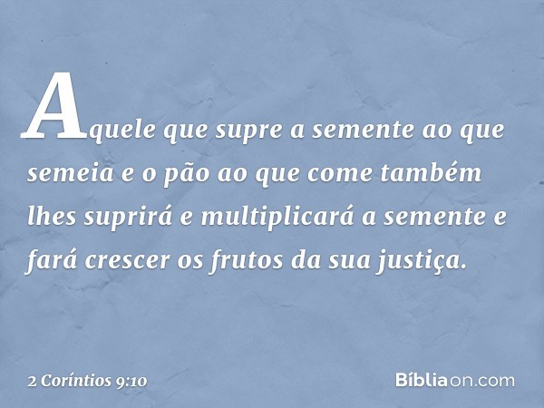 Aquele que supre a semente ao que semeia e o pão ao que come também lhes suprirá e multiplicará a semente e fará crescer os frutos da sua justiça. -- 2 Coríntio