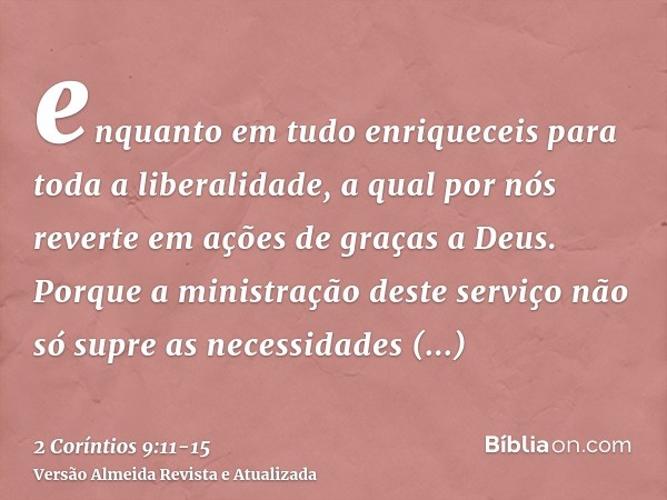 enquanto em tudo enriqueceis para toda a liberalidade, a qual por nós reverte em ações de graças a Deus.Porque a ministração deste serviço não só supre as neces