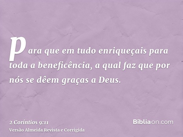 para que em tudo enriqueçais para toda a beneficência, a qual faz que por nós se dêem graças a Deus.