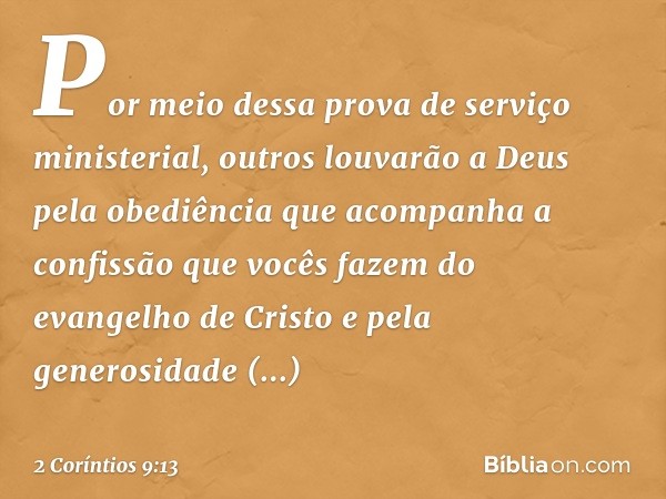 Por meio dessa prova de serviço ministerial, outros louvarão a Deus pela obediência que acompanha a confissão que vocês fazem do evangelho de Cristo e pela gene