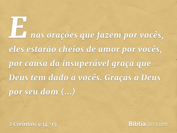 E nas orações que fazem por vocês, eles estarão cheios de amor por vocês, por causa da insuperável graça que Deus tem dado a vocês. Graças a Deus por seu dom in