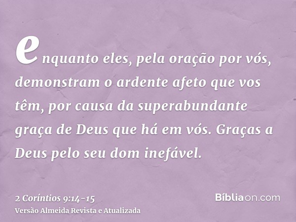 enquanto eles, pela oração por vós, demonstram o ardente afeto que vos têm, por causa da superabundante graça de Deus que há em vós.Graças a Deus pelo seu dom i