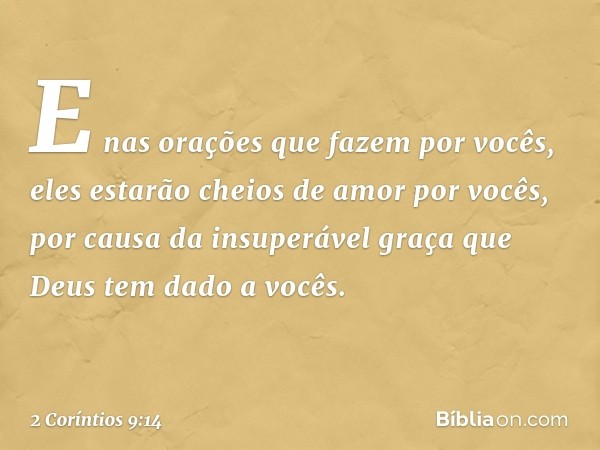 E nas orações que fazem por vocês, eles estarão cheios de amor por vocês, por causa da insuperável graça que Deus tem dado a vocês. -- 2 Coríntios 9:14