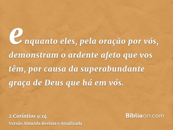 enquanto eles, pela oração por vós, demonstram o ardente afeto que vos têm, por causa da superabundante graça de Deus que há em vós.
