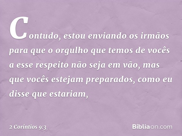 Contudo, estou enviando os irmãos para que o orgulho que temos de vocês a esse respeito não seja em vão, mas que vocês estejam preparados, como eu disse que est